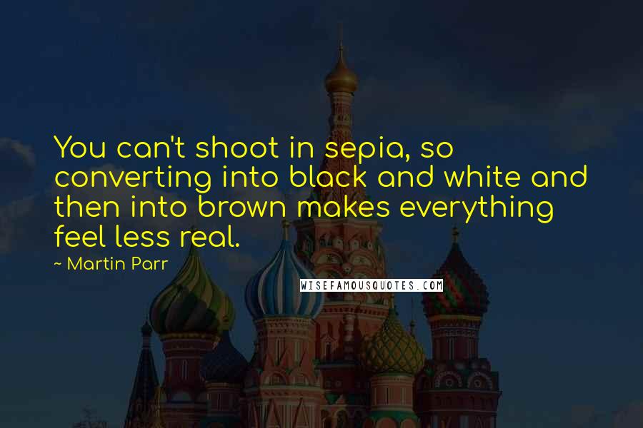 Martin Parr Quotes: You can't shoot in sepia, so converting into black and white and then into brown makes everything feel less real.