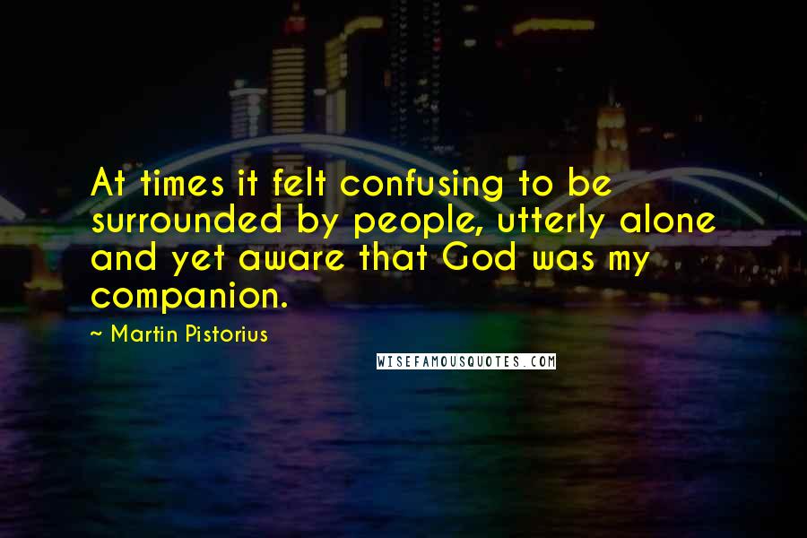 Martin Pistorius Quotes: At times it felt confusing to be surrounded by people, utterly alone and yet aware that God was my companion.