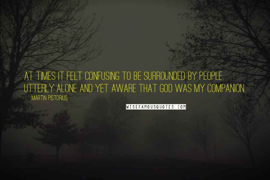 Martin Pistorius Quotes: At times it felt confusing to be surrounded by people, utterly alone and yet aware that God was my companion.