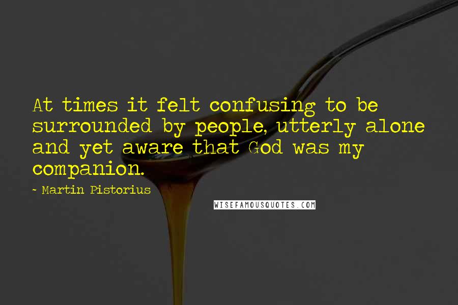 Martin Pistorius Quotes: At times it felt confusing to be surrounded by people, utterly alone and yet aware that God was my companion.