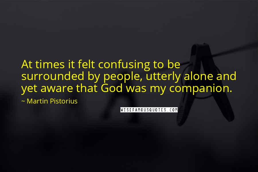 Martin Pistorius Quotes: At times it felt confusing to be surrounded by people, utterly alone and yet aware that God was my companion.