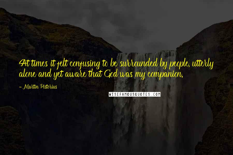 Martin Pistorius Quotes: At times it felt confusing to be surrounded by people, utterly alone and yet aware that God was my companion.