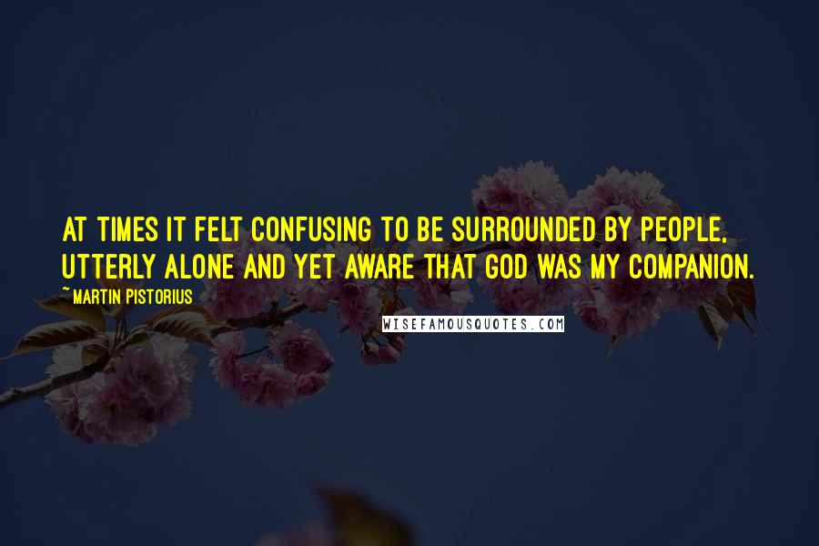 Martin Pistorius Quotes: At times it felt confusing to be surrounded by people, utterly alone and yet aware that God was my companion.