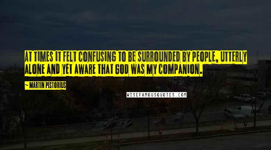 Martin Pistorius Quotes: At times it felt confusing to be surrounded by people, utterly alone and yet aware that God was my companion.