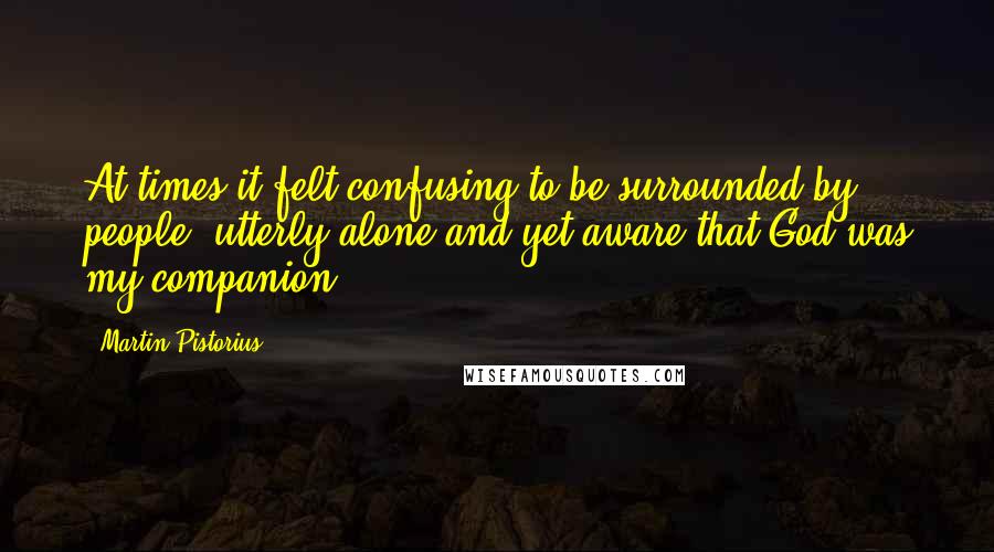 Martin Pistorius Quotes: At times it felt confusing to be surrounded by people, utterly alone and yet aware that God was my companion.