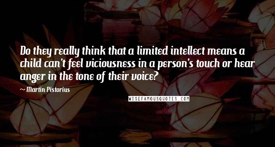 Martin Pistorius Quotes: Do they really think that a limited intellect means a child can't feel viciousness in a person's touch or hear anger in the tone of their voice?