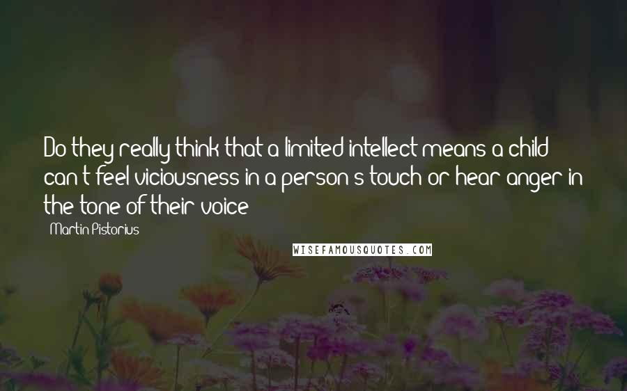 Martin Pistorius Quotes: Do they really think that a limited intellect means a child can't feel viciousness in a person's touch or hear anger in the tone of their voice?