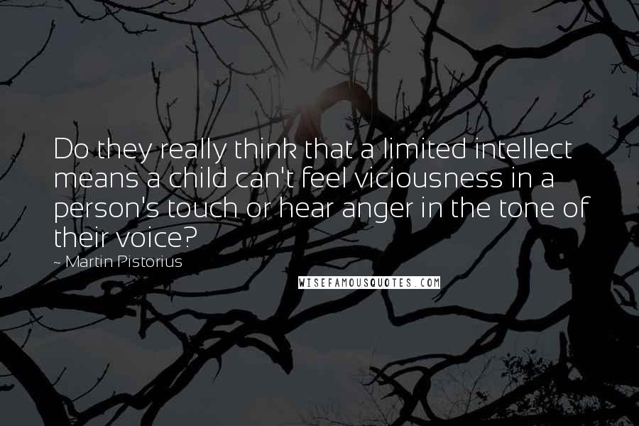 Martin Pistorius Quotes: Do they really think that a limited intellect means a child can't feel viciousness in a person's touch or hear anger in the tone of their voice?