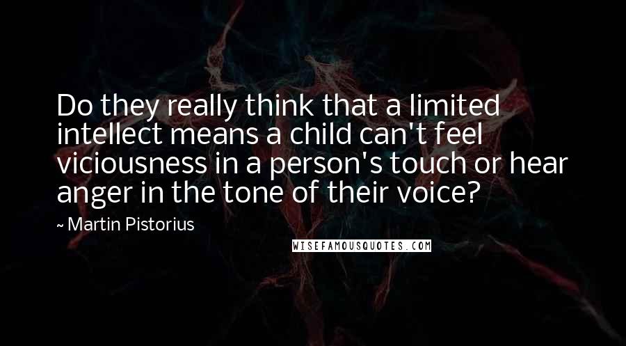 Martin Pistorius Quotes: Do they really think that a limited intellect means a child can't feel viciousness in a person's touch or hear anger in the tone of their voice?