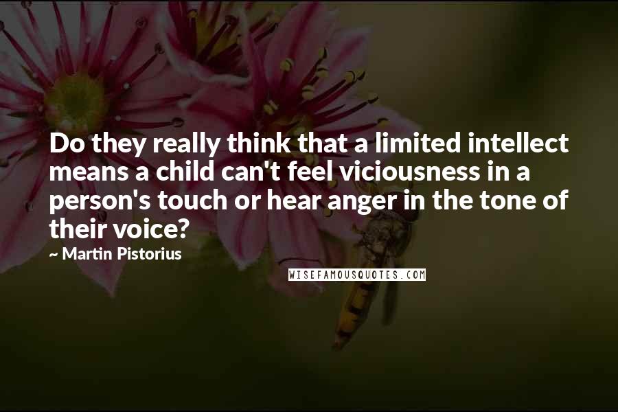 Martin Pistorius Quotes: Do they really think that a limited intellect means a child can't feel viciousness in a person's touch or hear anger in the tone of their voice?