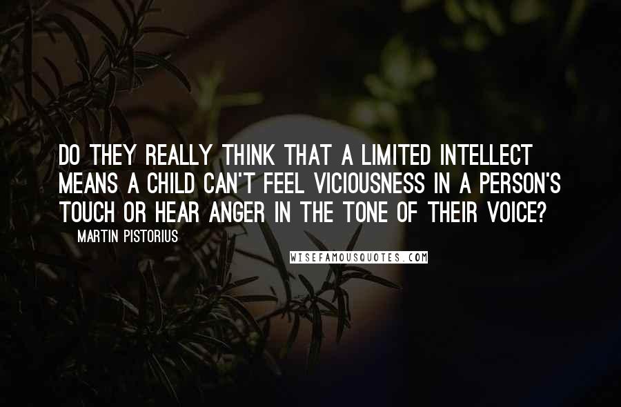 Martin Pistorius Quotes: Do they really think that a limited intellect means a child can't feel viciousness in a person's touch or hear anger in the tone of their voice?