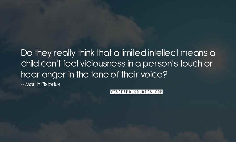 Martin Pistorius Quotes: Do they really think that a limited intellect means a child can't feel viciousness in a person's touch or hear anger in the tone of their voice?