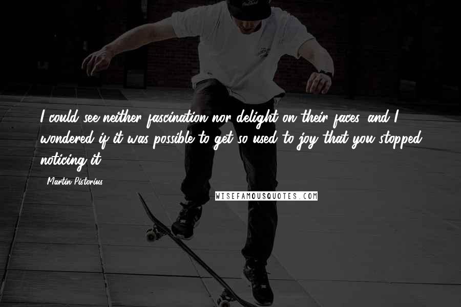 Martin Pistorius Quotes: I could see neither fascination nor delight on their faces, and I wondered if it was possible to get so used to joy that you stopped noticing it?