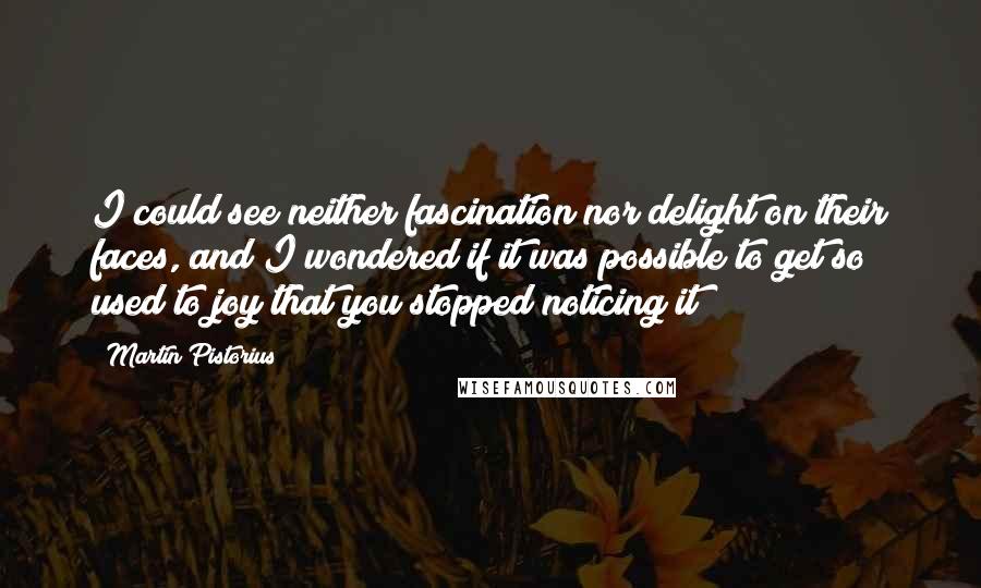 Martin Pistorius Quotes: I could see neither fascination nor delight on their faces, and I wondered if it was possible to get so used to joy that you stopped noticing it?