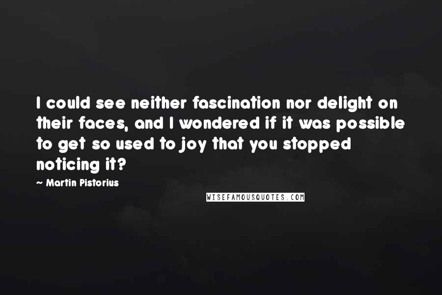 Martin Pistorius Quotes: I could see neither fascination nor delight on their faces, and I wondered if it was possible to get so used to joy that you stopped noticing it?