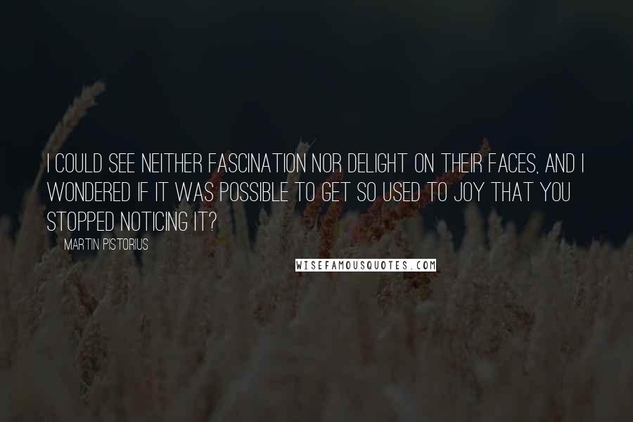 Martin Pistorius Quotes: I could see neither fascination nor delight on their faces, and I wondered if it was possible to get so used to joy that you stopped noticing it?