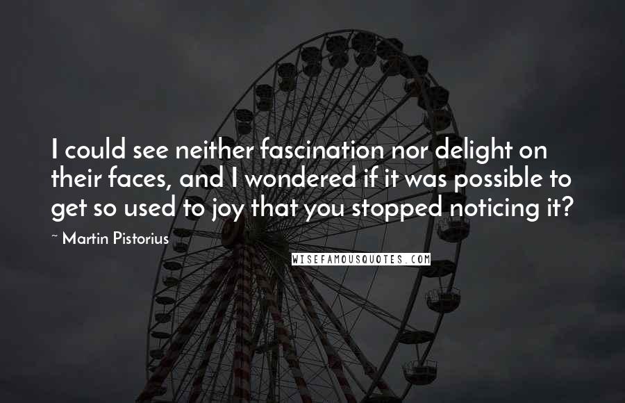 Martin Pistorius Quotes: I could see neither fascination nor delight on their faces, and I wondered if it was possible to get so used to joy that you stopped noticing it?