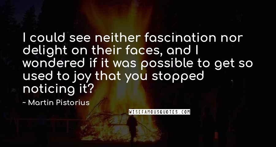 Martin Pistorius Quotes: I could see neither fascination nor delight on their faces, and I wondered if it was possible to get so used to joy that you stopped noticing it?