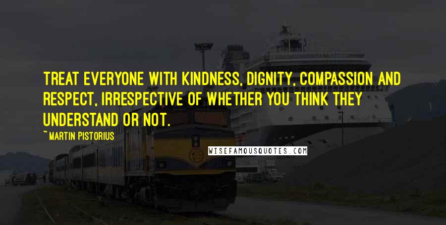 Martin Pistorius Quotes: Treat everyone with kindness, dignity, compassion and respect, irrespective of whether you think they understand or not.