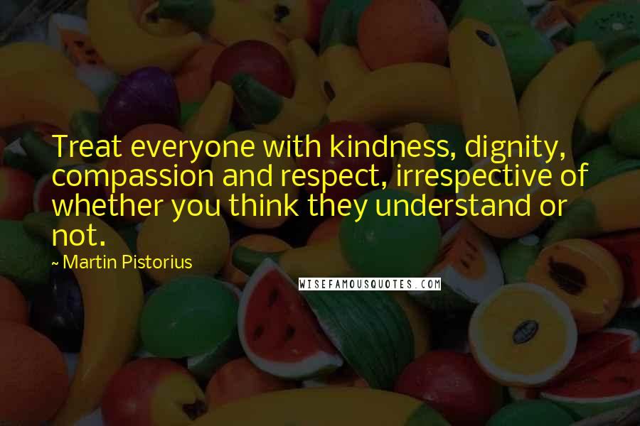 Martin Pistorius Quotes: Treat everyone with kindness, dignity, compassion and respect, irrespective of whether you think they understand or not.
