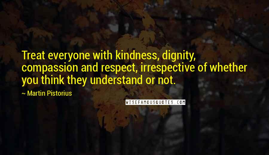 Martin Pistorius Quotes: Treat everyone with kindness, dignity, compassion and respect, irrespective of whether you think they understand or not.