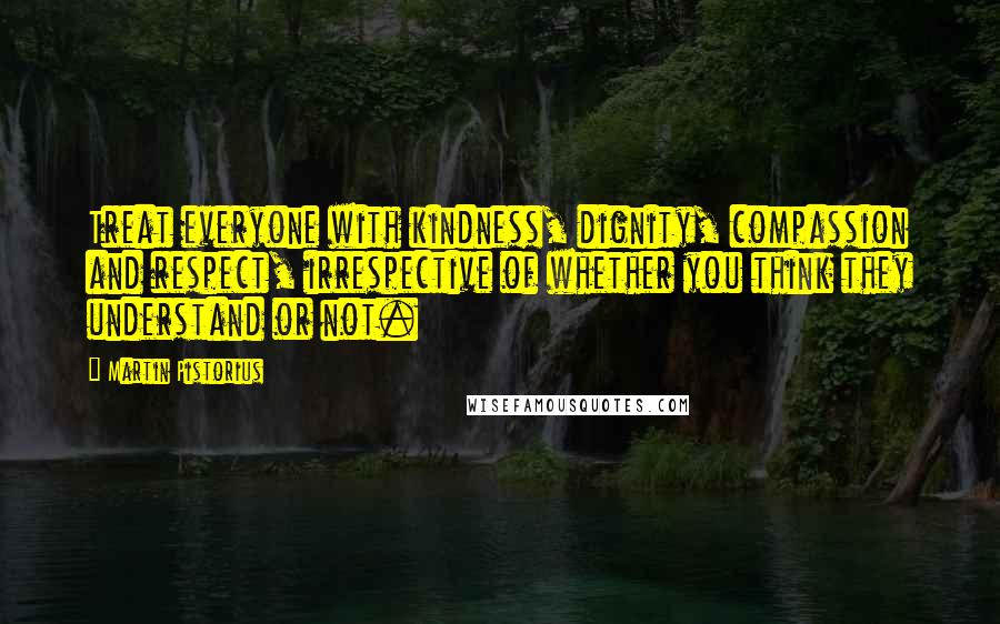Martin Pistorius Quotes: Treat everyone with kindness, dignity, compassion and respect, irrespective of whether you think they understand or not.