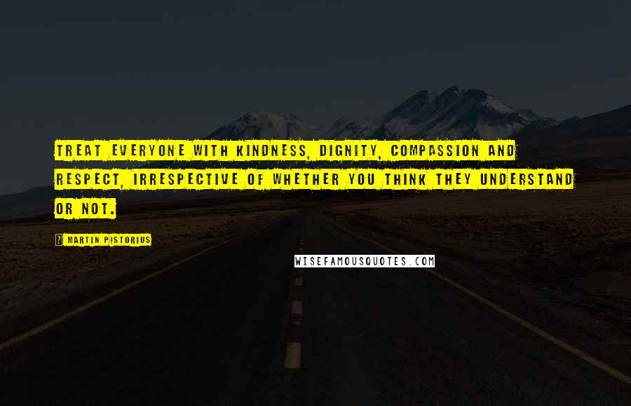 Martin Pistorius Quotes: Treat everyone with kindness, dignity, compassion and respect, irrespective of whether you think they understand or not.