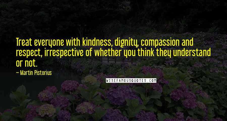 Martin Pistorius Quotes: Treat everyone with kindness, dignity, compassion and respect, irrespective of whether you think they understand or not.