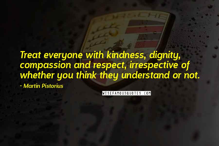 Martin Pistorius Quotes: Treat everyone with kindness, dignity, compassion and respect, irrespective of whether you think they understand or not.