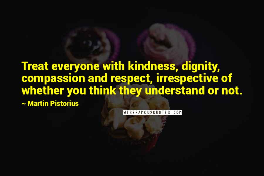 Martin Pistorius Quotes: Treat everyone with kindness, dignity, compassion and respect, irrespective of whether you think they understand or not.