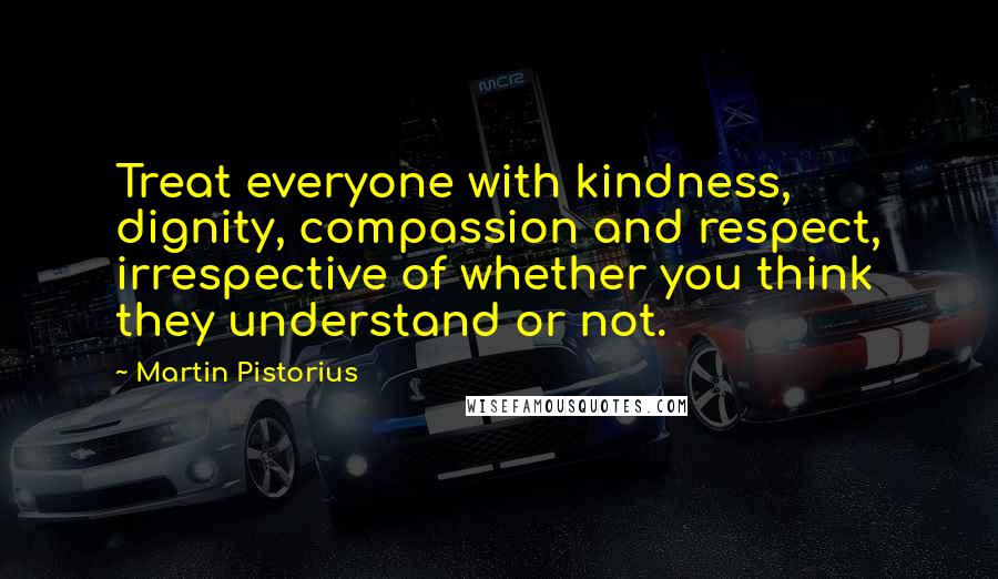 Martin Pistorius Quotes: Treat everyone with kindness, dignity, compassion and respect, irrespective of whether you think they understand or not.