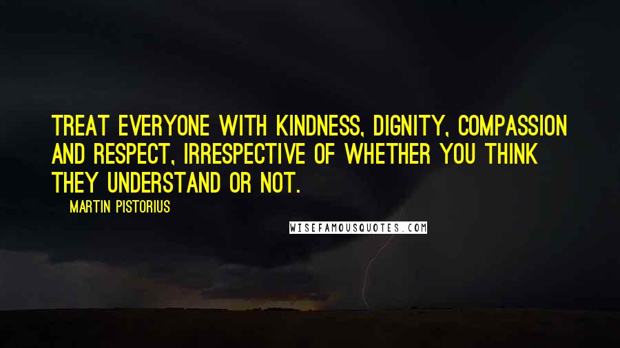 Martin Pistorius Quotes: Treat everyone with kindness, dignity, compassion and respect, irrespective of whether you think they understand or not.