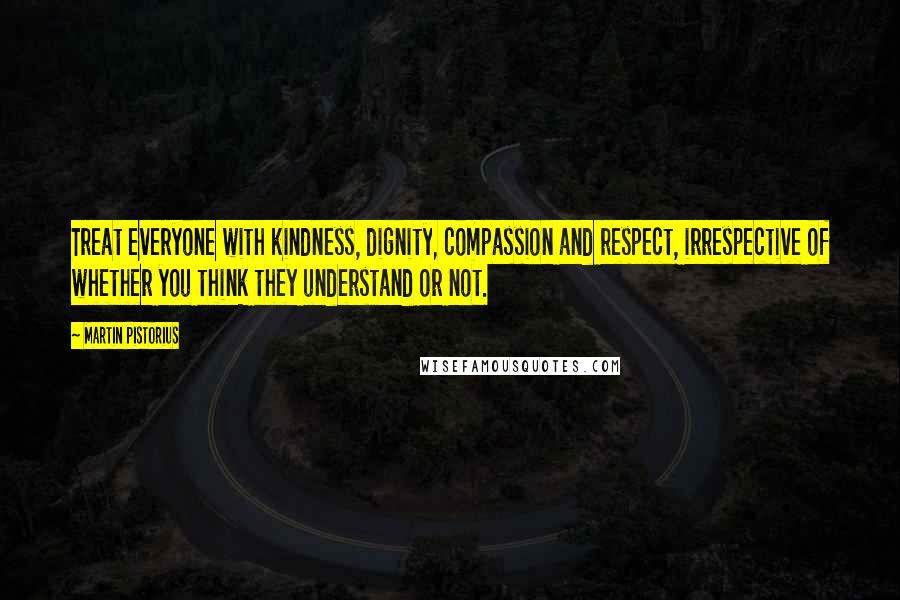Martin Pistorius Quotes: Treat everyone with kindness, dignity, compassion and respect, irrespective of whether you think they understand or not.