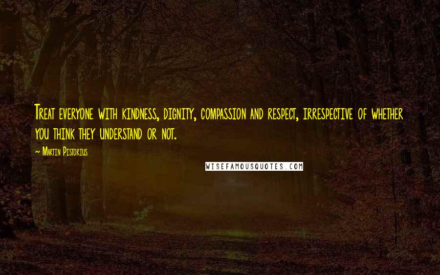Martin Pistorius Quotes: Treat everyone with kindness, dignity, compassion and respect, irrespective of whether you think they understand or not.