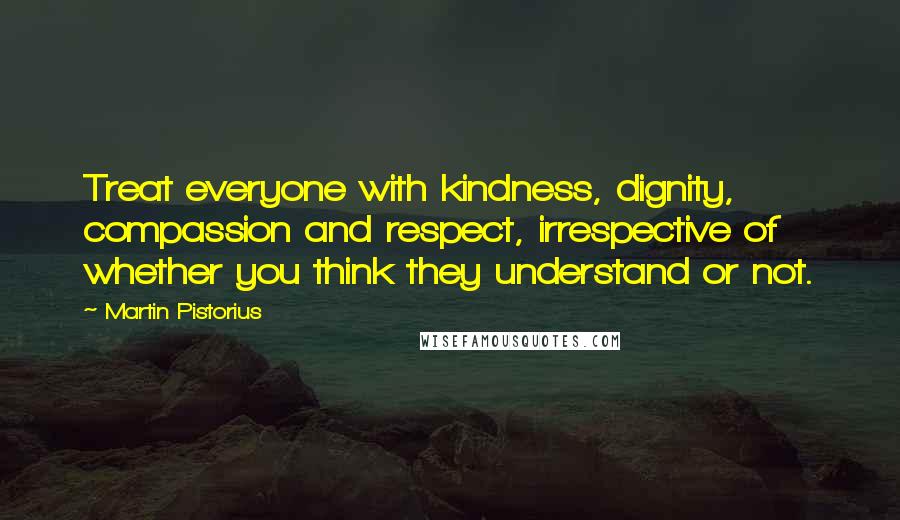 Martin Pistorius Quotes: Treat everyone with kindness, dignity, compassion and respect, irrespective of whether you think they understand or not.