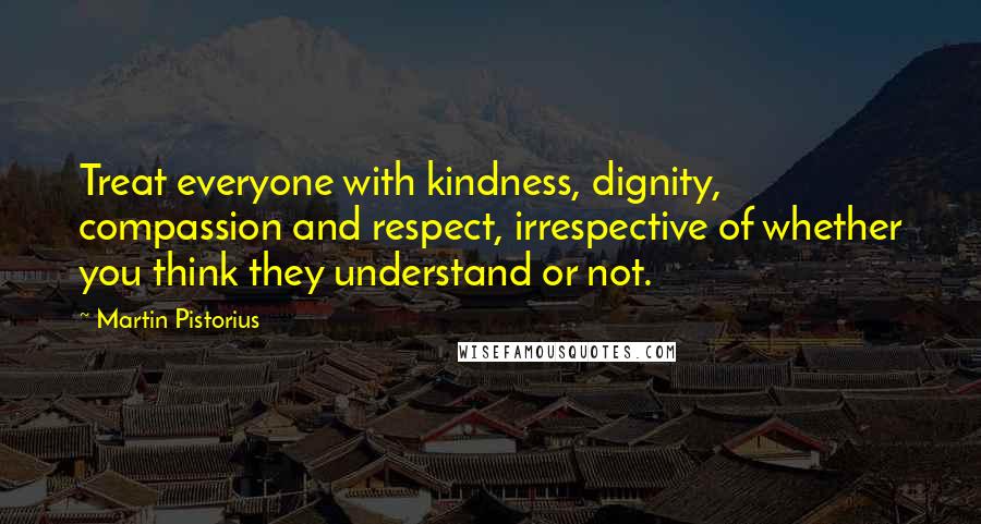 Martin Pistorius Quotes: Treat everyone with kindness, dignity, compassion and respect, irrespective of whether you think they understand or not.