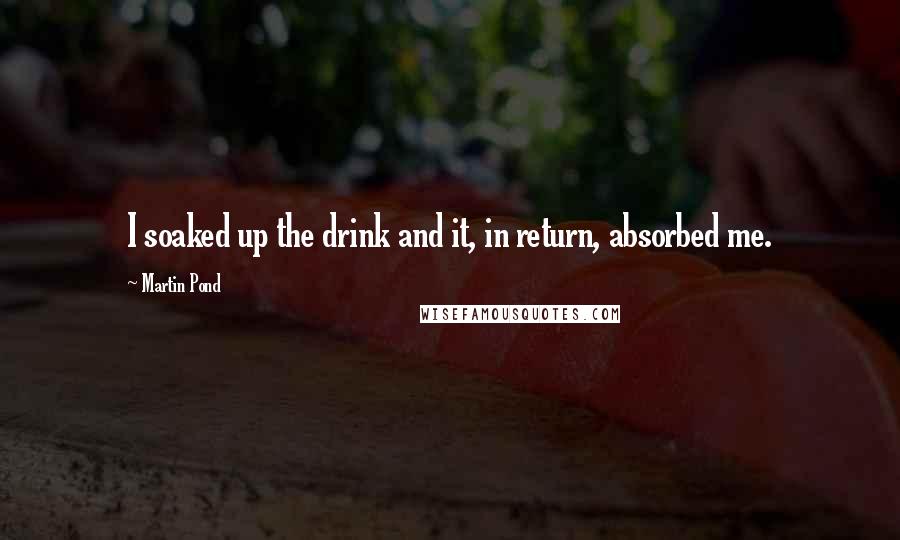 Martin Pond Quotes: I soaked up the drink and it, in return, absorbed me.