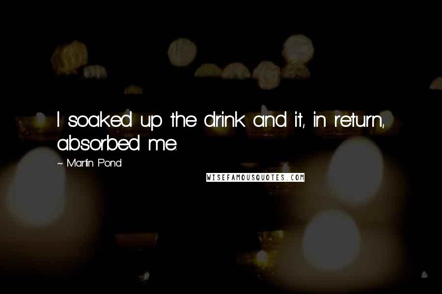 Martin Pond Quotes: I soaked up the drink and it, in return, absorbed me.
