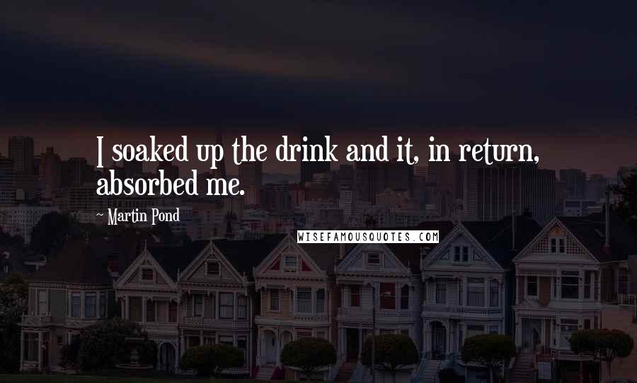 Martin Pond Quotes: I soaked up the drink and it, in return, absorbed me.