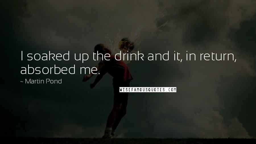 Martin Pond Quotes: I soaked up the drink and it, in return, absorbed me.