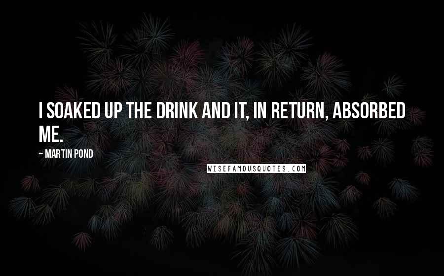 Martin Pond Quotes: I soaked up the drink and it, in return, absorbed me.