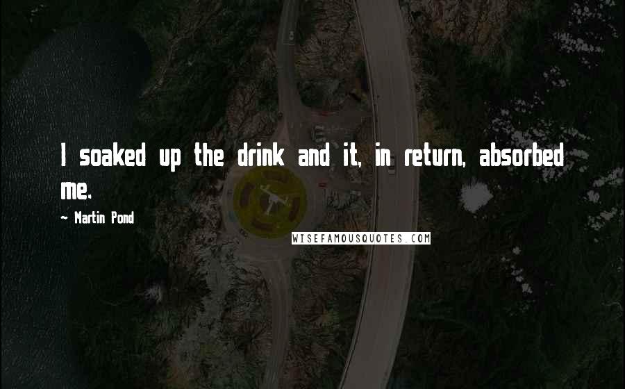 Martin Pond Quotes: I soaked up the drink and it, in return, absorbed me.