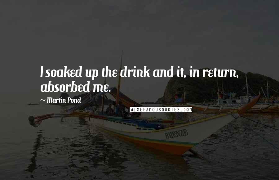 Martin Pond Quotes: I soaked up the drink and it, in return, absorbed me.