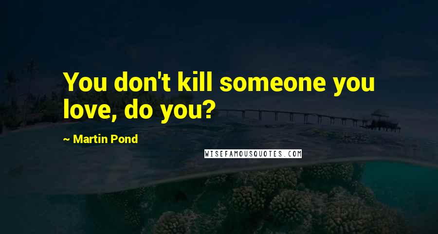 Martin Pond Quotes: You don't kill someone you love, do you?