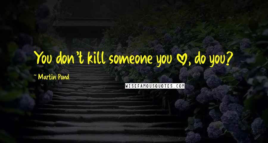 Martin Pond Quotes: You don't kill someone you love, do you?