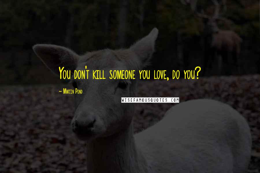 Martin Pond Quotes: You don't kill someone you love, do you?