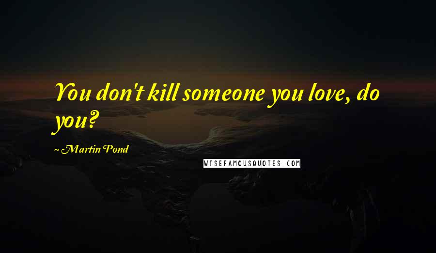 Martin Pond Quotes: You don't kill someone you love, do you?