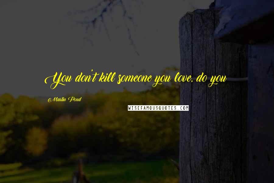 Martin Pond Quotes: You don't kill someone you love, do you?