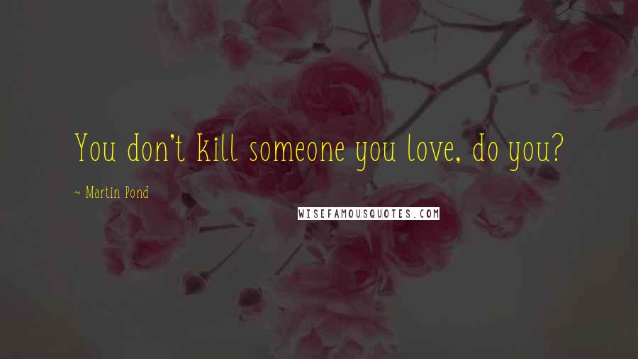 Martin Pond Quotes: You don't kill someone you love, do you?