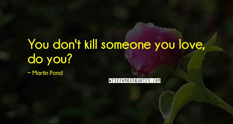 Martin Pond Quotes: You don't kill someone you love, do you?